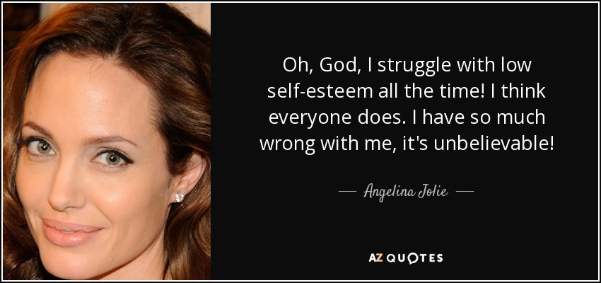 Oh, God, I struggle with low self-esteem all the time! I think everyone does. I have so much wrong with me, it's unbelievable! - Angelina Jolie