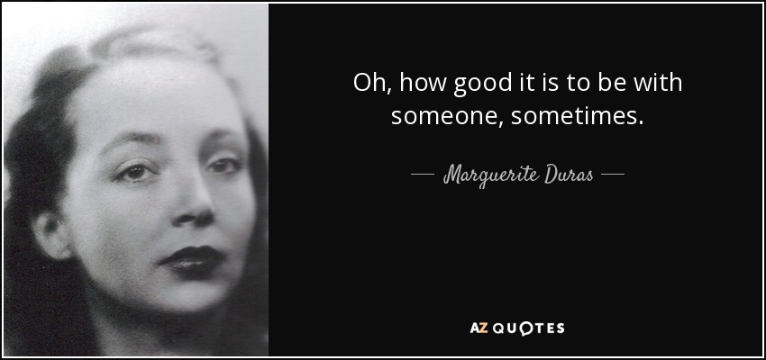 Oh, how good it is to be with someone, sometimes. - Marguerite Duras