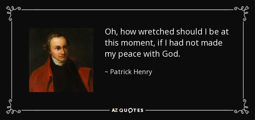 Oh, how wretched should I be at this moment, if I had not made my peace with God. - Patrick Henry