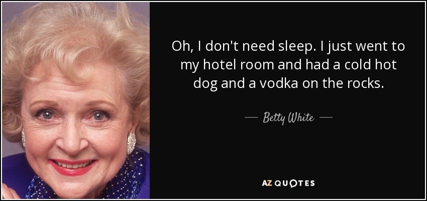 Oh, I don't need sleep. I just went to my hotel room and had a cold hot dog and a vodka on the rocks. - Betty White