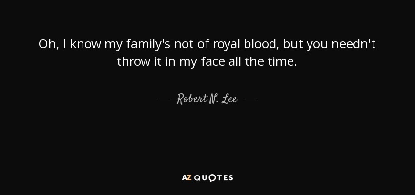 Oh, I know my family's not of royal blood, but you needn't throw it in my face all the time. - Robert N. Lee