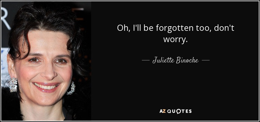 Oh, I'll be forgotten too, don't worry. - Juliette Binoche
