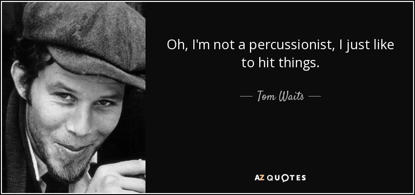 Oh, I'm not a percussionist, I just like to hit things. - Tom Waits