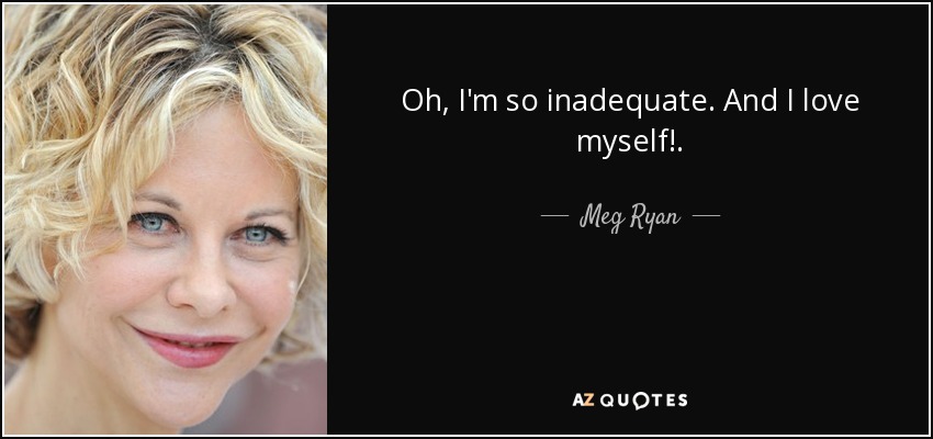 Oh, I'm so inadequate. And I love myself!. - Meg Ryan
