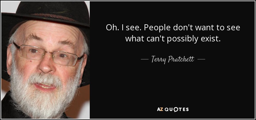 Oh. I see. People don't want to see what can't possibly exist. - Terry Pratchett