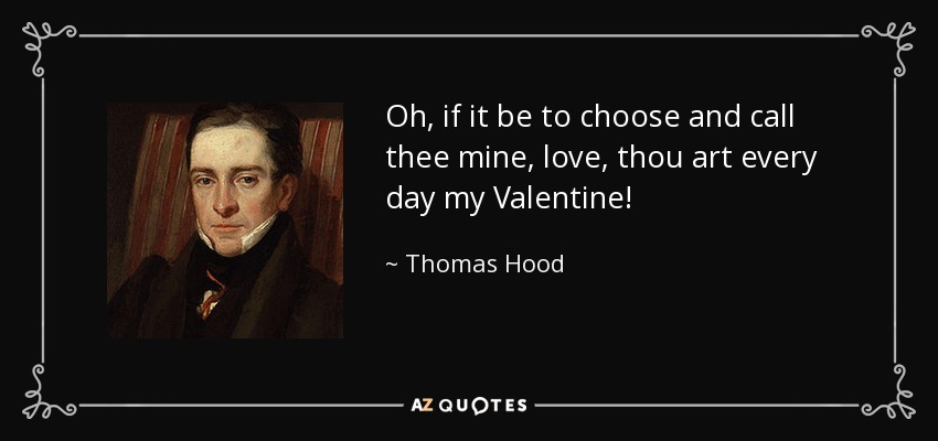 Oh, if it be to choose and call thee mine, love, thou art every day my Valentine! - Thomas Hood