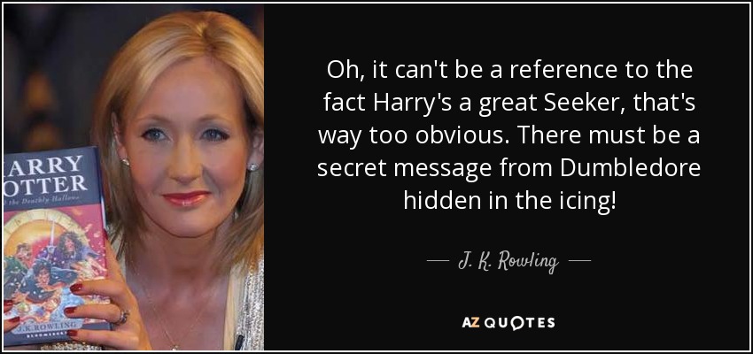 Oh, it can't be a reference to the fact Harry's a great Seeker, that's way too obvious. There must be a secret message from Dumbledore hidden in the icing! - J. K. Rowling