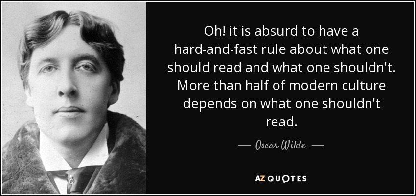 Oh! it is absurd to have a hard-and-fast rule about what one should read and what one shouldn't. More than half of modern culture depends on what one shouldn't read. - Oscar Wilde