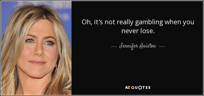 Oh, it's not really gambling when you never lose. - Jennifer Aniston