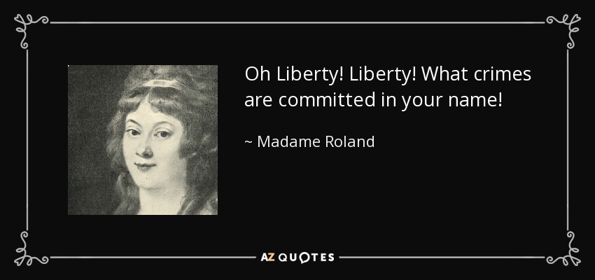 Oh Liberty! Liberty! What crimes are committed in your name! - Madame Roland