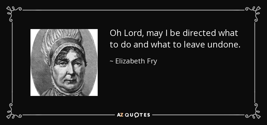 Oh Lord, may I be directed what to do and what to leave undone. - Elizabeth Fry