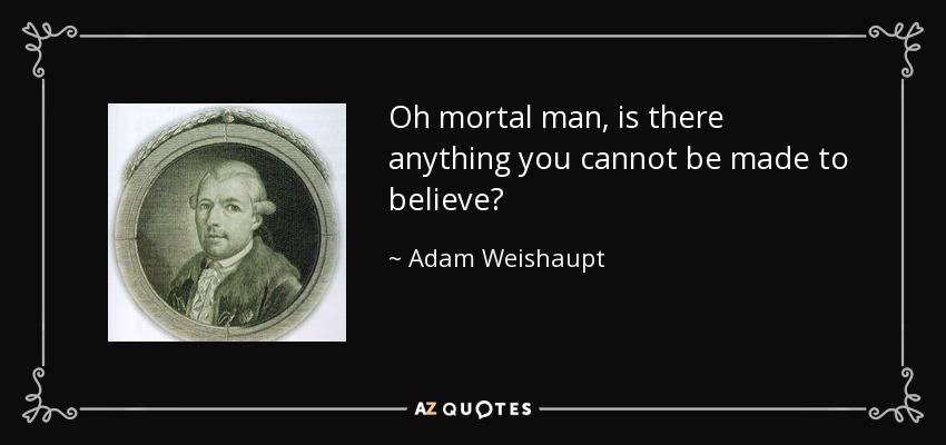 Oh mortal man, is there anything you cannot be made to believe? - Adam Weishaupt