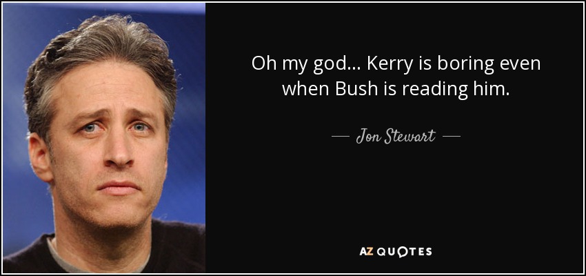 Oh my god... Kerry is boring even when Bush is reading him. - Jon Stewart