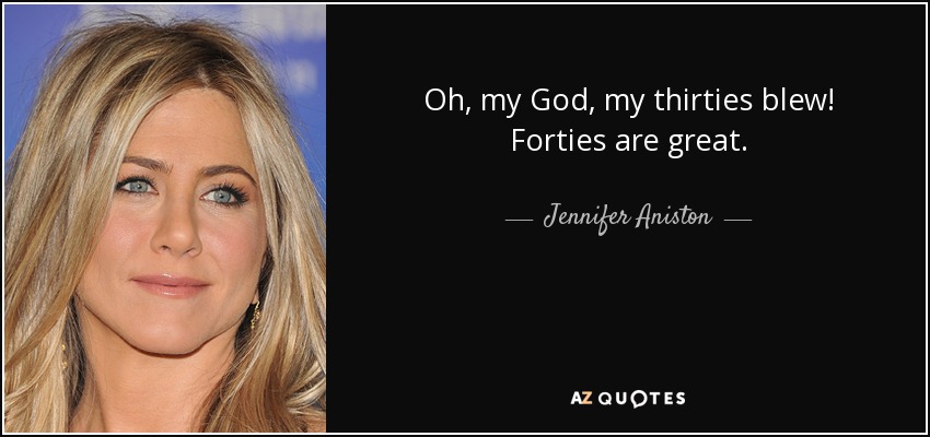 Oh, my God, my thirties blew! Forties are great. - Jennifer Aniston