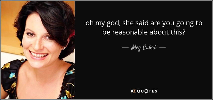 oh my god, she said are you going to be reasonable about this? - Meg Cabot