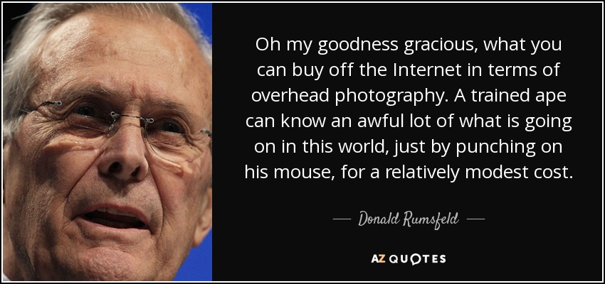 Oh my goodness gracious, what you can buy off the Internet in terms of overhead photography. A trained ape can know an awful lot of what is going on in this world, just by punching on his mouse, for a relatively modest cost. - Donald Rumsfeld