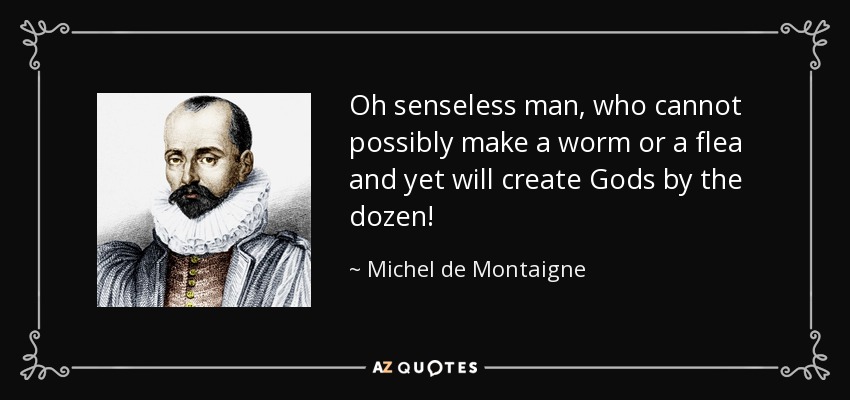 Oh senseless man, who cannot possibly make a worm or a flea and yet will create Gods by the dozen! - Michel de Montaigne
