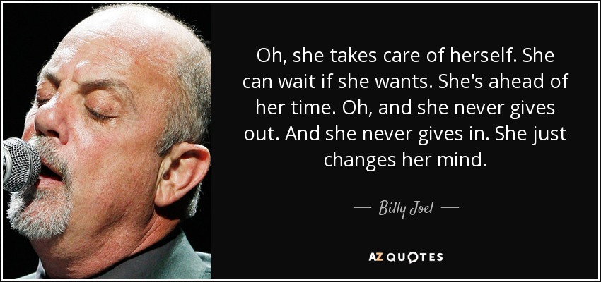Oh, she takes care of herself. She can wait if she wants. She's ahead of her time. Oh, and she never gives out. And she never gives in. She just changes her mind. - Billy Joel