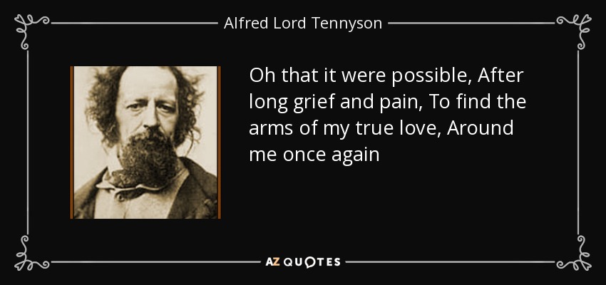 Oh that it were possible, After long grief and pain, To find the arms of my true love, Around me once again - Alfred Lord Tennyson