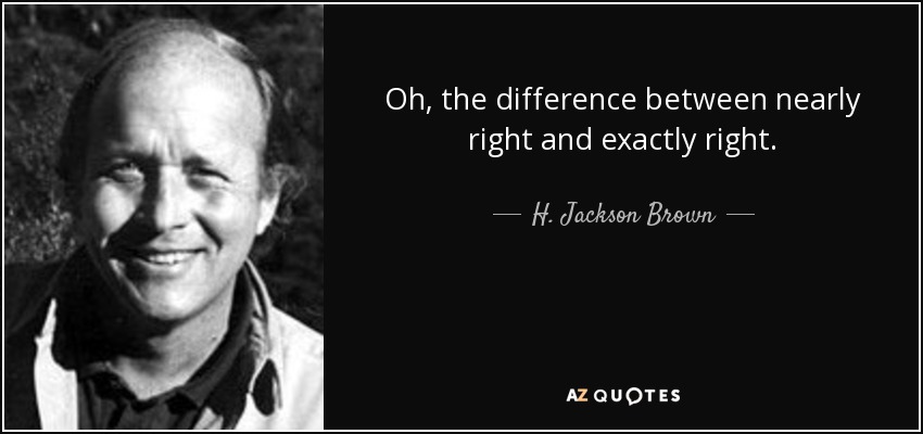 Oh, the difference between nearly right and exactly right. - H. Jackson Brown, Jr.