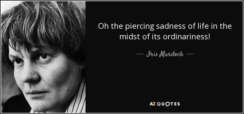 Oh the piercing sadness of life in the midst of its ordinariness! - Iris Murdoch