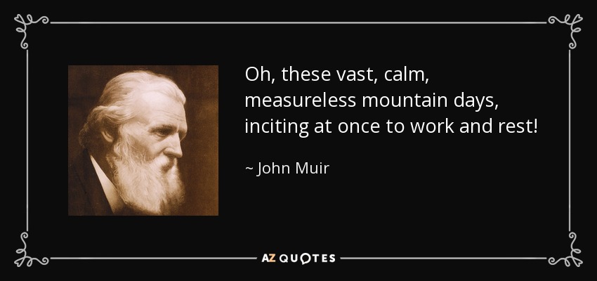 Oh, these vast, calm, measureless mountain days, inciting at once to work and rest! - John Muir