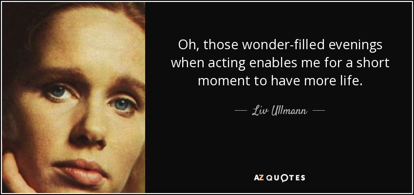 Oh, those wonder-filled evenings when acting enables me for a short moment to have more life. - Liv Ullmann