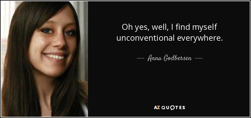 Oh yes, well, I find myself unconventional everywhere. - Anna Godbersen