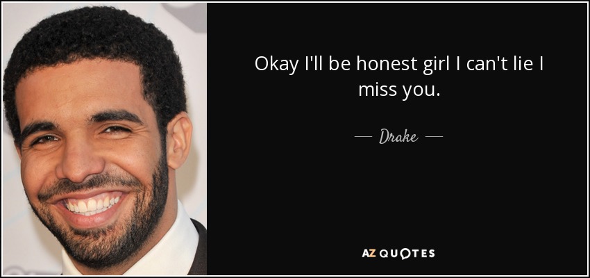 Okay I'll be honest girl I can't lie I miss you. - Drake