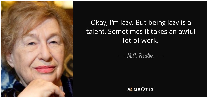 Okay, I'm lazy. But being lazy is a talent. Sometimes it takes an awful lot of work. - M.C. Beaton