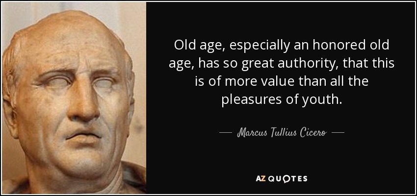 Old age, especially an honored old age, has so great authority, that this is of more value than all the pleasures of youth. - Marcus Tullius Cicero