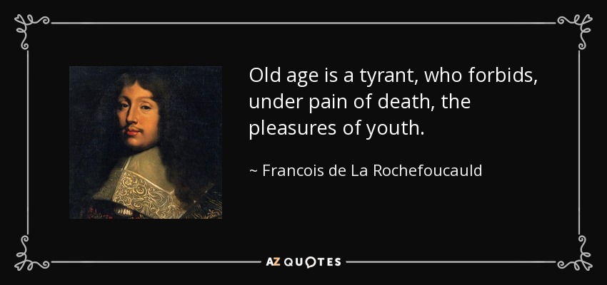 Old age is a tyrant, who forbids, under pain of death, the pleasures of youth. - Francois de La Rochefoucauld