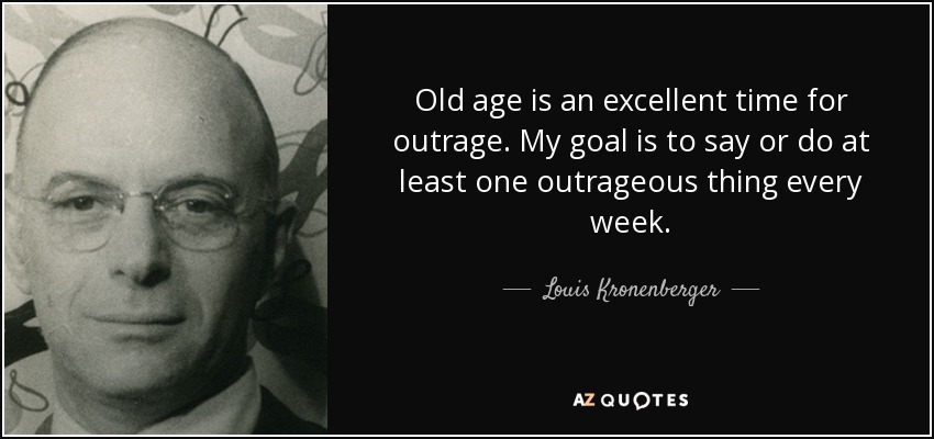 Old age is an excellent time for outrage. My goal is to say or do at least one outrageous thing every week. - Louis Kronenberger