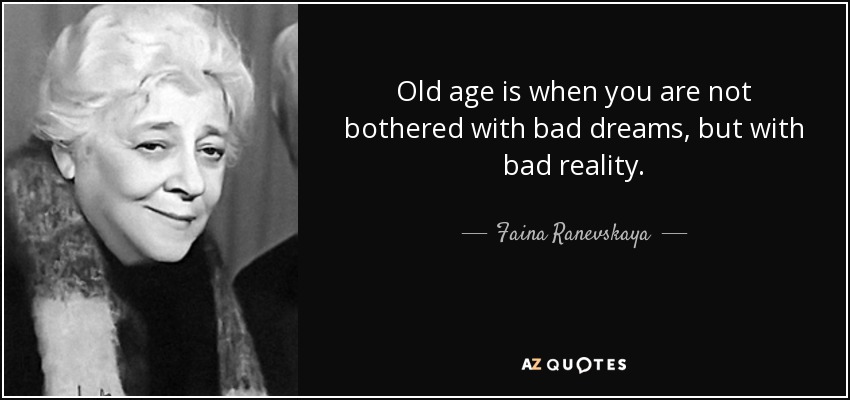Old age is when you are not bothered with bad dreams, but with bad reality. - Faina Ranevskaya
