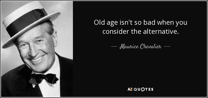 Old age isn't so bad when you consider the alternative. - Maurice Chevalier