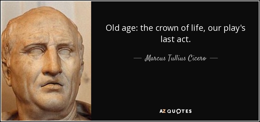 Old age: the crown of life, our play's last act. - Marcus Tullius Cicero