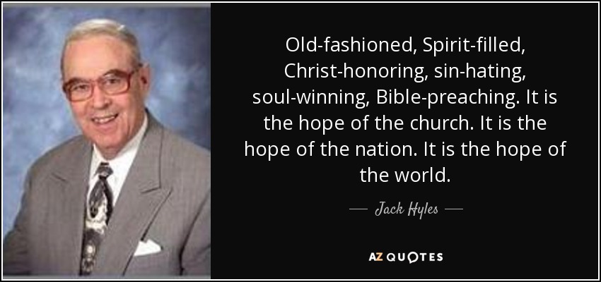 Old-fashioned, Spirit-filled, Christ-honoring, sin-hating, soul-winning, Bible-preaching. It is the hope of the church. It is the hope of the nation. It is the hope of the world. - Jack Hyles
