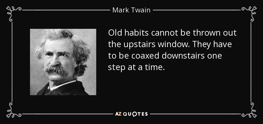 Old habits cannot be thrown out the upstairs window. They have to be coaxed downstairs one step at a time. - Mark Twain