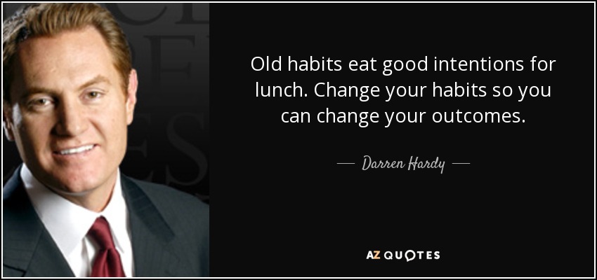 Old habits eat good intentions for lunch. Change your habits so you can change your outcomes. - Darren Hardy