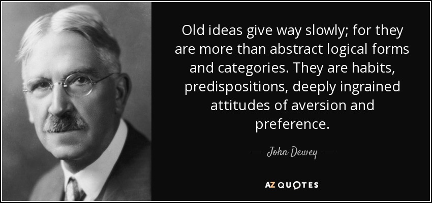 Old ideas give way slowly; for they are more than abstract logical forms and categories. They are habits, predispositions, deeply ingrained attitudes of aversion and preference. - John Dewey