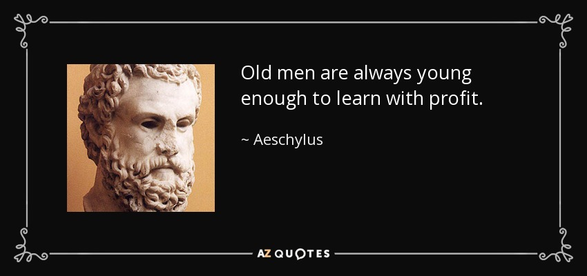 Old men are always young enough to learn with profit. - Aeschylus