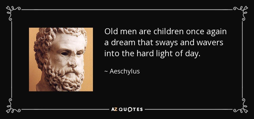 Old men are children once again a dream that sways and wavers into the hard light of day. - Aeschylus