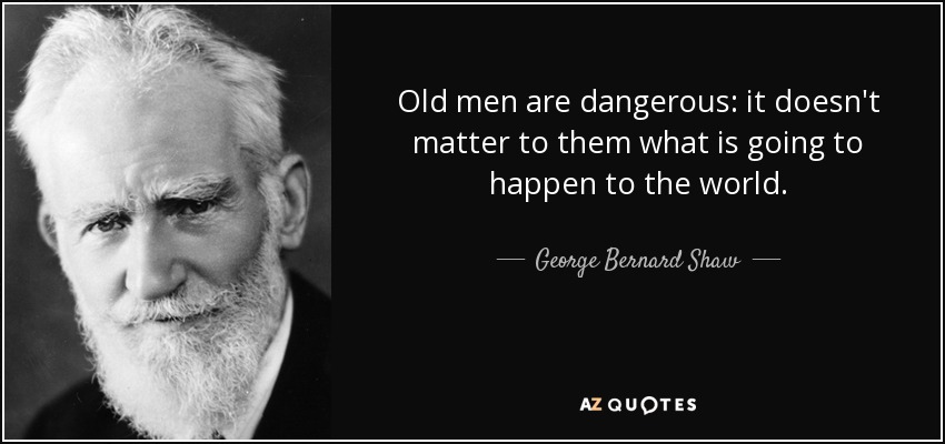 Old men are dangerous: it doesn't matter to them what is going to happen to the world. - George Bernard Shaw