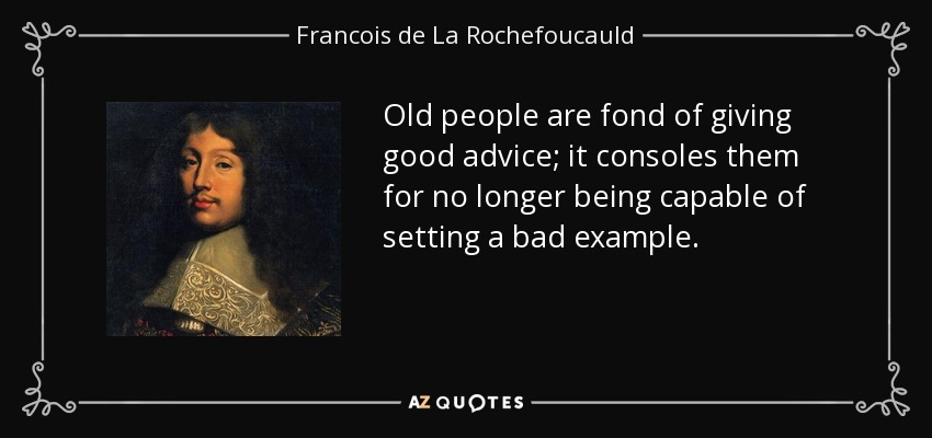 Old people are fond of giving good advice; it consoles them for no longer being capable of setting a bad example. - Francois de La Rochefoucauld