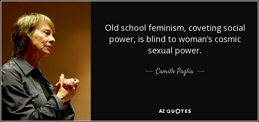 Old school feminism, coveting social power, is blind to woman's cosmic sexual power. - Camille Paglia