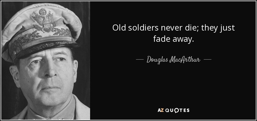 Old soldiers never die; they just fade away. - Douglas MacArthur