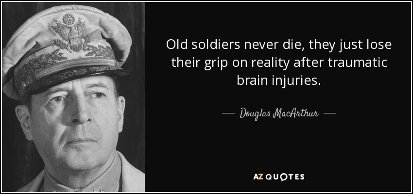 Old soldiers never die, they just lose their grip on reality after traumatic brain injuries. - Douglas MacArthur