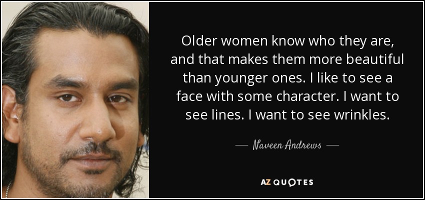 Older women know who they are, and that makes them more beautiful than younger ones. I like to see a face with some character. I want to see lines. I want to see wrinkles. - Naveen Andrews