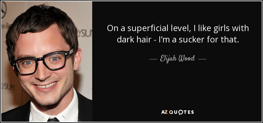 On a superficial level, I like girls with dark hair - I'm a sucker for that. - Elijah Wood