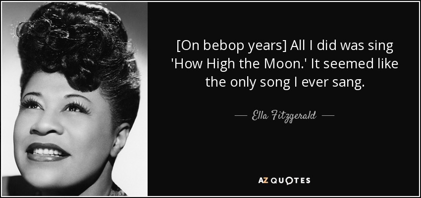 [On bebop years] All I did was sing 'How High the Moon.' It seemed like the only song I ever sang. - Ella Fitzgerald